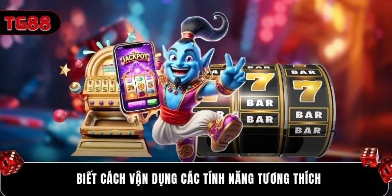 Biết cách vận dụng các tính năng tương thích