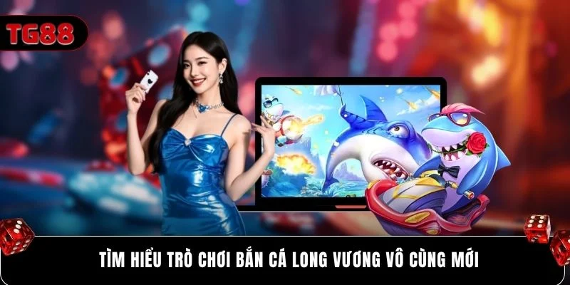 Tìm hiểu trò chơi bắn cá Long Vương vô cùng mới